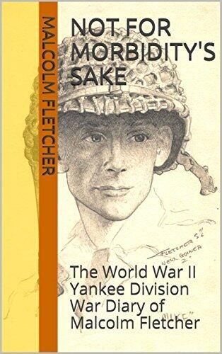 Not For Morbidity's Sake: The World War II Yankee Division War Diary of Malcolm Fletcher