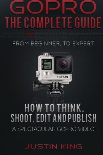 GoPro - The Complete Guide: How to Think, Shoot, Edit And Publish a Spectacular GoPro Video