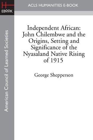 Independent African: John Chilembwe and the Origins, Setting and Significance of the Nyasaland Native Rising