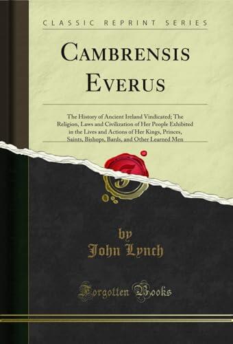 Cambrensis Everus: The History of Ancient Ireland Vindicated; The Religion, Laws and Civilization of Her People Exhibited in the Lives and Actions of Her ... and Other Learned Men