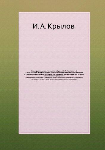 Basni russkie, izvlechennye iz sobraniya I. A. Krylova, ch. 1. s podrazhaniem na frantsuzskom i ital'yanskom yazykah raznymi avtorami i s dvumya predisloviyami, sobranie sie ukrasheno portretom avtora i pyat'yu otpechatannymi risunkami (in Russian lang...
