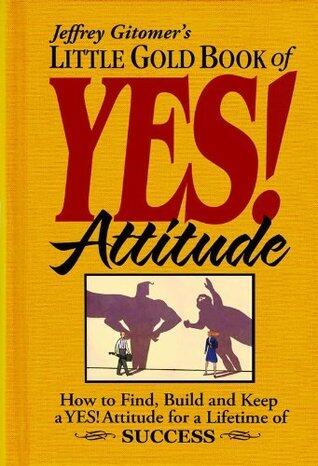 Jeffrey Gitomer's Little Gold Book of Yes! Attitude: How to find, build, and keep a YES! attitude for a lifetime of SUCCESS