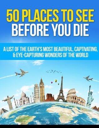 50 Places to See Before You Die: A List of the Earth's Most Beautiful, Captivating, & Eye-Capturing Wonders of the World