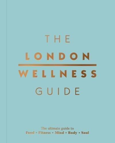 The London Wellness Guide: The Ultimate Guide to Food, Fitness, Mind, Body and Soul