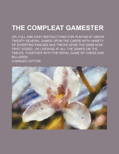 The compleat gamester; or, Full and easy instructions for playing at above twenty several games upon the cards with variety of diverting fancies and ... games on the tables, together with the royal