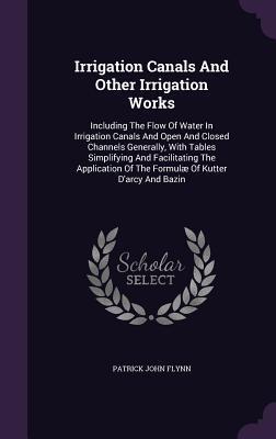 Irrigation Canals And Other Irrigation Works: Including The Flow Of Water In Irrigation Canals And Open And Closed Channels Generally, With Tables ... Of The Formulæ Of Kutter D'arcy And Bazin