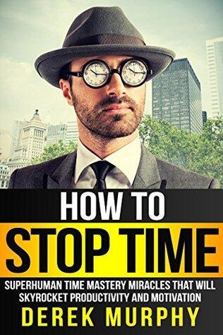 How to Stop Time: Superhuman Time Mastery Miracles That Will Skyrocket Productivity and Motivation