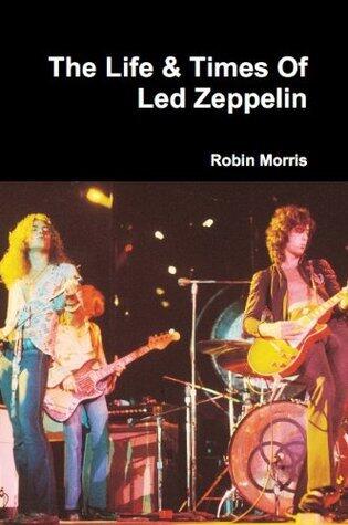 The Life & Times of Led Zeppelin: A succinct overview of the greatest Rock & Roll band in the world...!
