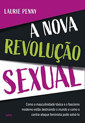 A nova revolução sexual: Como a masculinidade tóxica e o fascismo moderno estão destruindo o mundo e como o contraataque feminista pode salválo