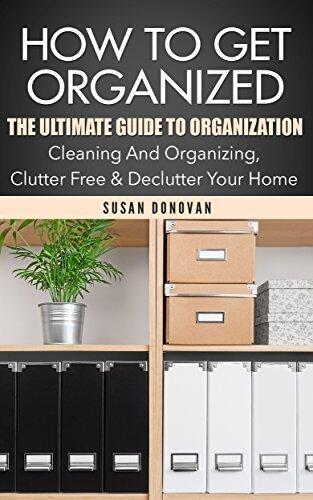 How To Get Organized: The Ultimate Guide To Organization - Cleaning And Organizing, Clutter Free & Declutter Your Home