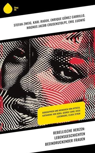 Rebellische Herzen: Lebensgeschichten beeindruckender Frauen: Biographien und Memoiren von Hypatia, Katharina von Bora, George Sand, Rosa Luxemburg, Clara Zetkin