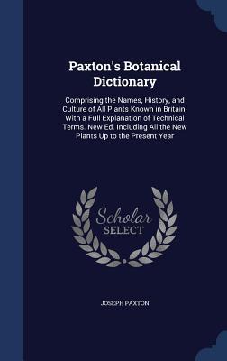 Paxton's Botanical Dictionary: Comprising the Names, History, and Culture of All Plants Known in Britain; With a Full Explanation of Technical Terms. ... All the New Plants Up to the Present Year