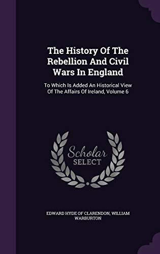 The History Of The Rebellion And Civil Wars In England: To Which Is Added An Historical View Of The Affairs Of Ireland, Volume 6
