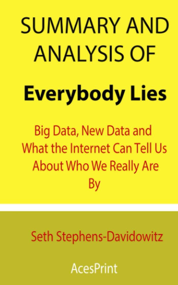 Summary and Analysis of Everybody Lies: Big Data, New Data and What the Internet Can Tell Us About Who We Really Are