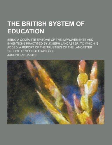The British System of Education; Being a Complete Epitome of the Improvements and Inventions Practised by Joseph Lancaster: To Which Is Added, a Repor