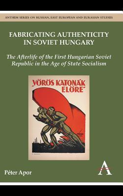 Fabricating Authenticity in Soviet Hungary: The Afterlife of the First Hungarian Soviet Republic in the Age of State Socialism