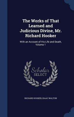 The Works of That Learned and Judicious Divine, Mr. Richard Hooker: With an Account of His Life and Death, Volume 1