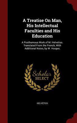 A Treatise on Man, His Intellectual Faculties and His Education (Posthumous Work of M. Helvetius). Translated from the French, with Additional Notes