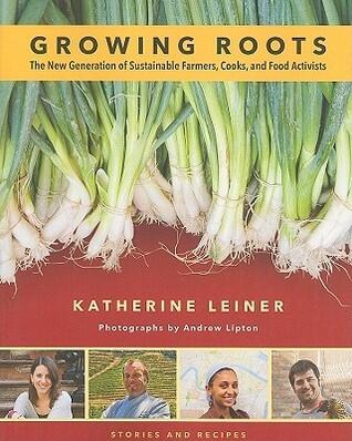 Growing Roots: The New Generation of Sustainable Farmers, Cooks, and Food Activists: Stories and Recipes