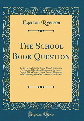 The School Book Question: Letters in Reply to the Brown-Campbell Crusade Against the Educational Department for Upper Canada; With Copious Notes, ... Is Contained in the Letters