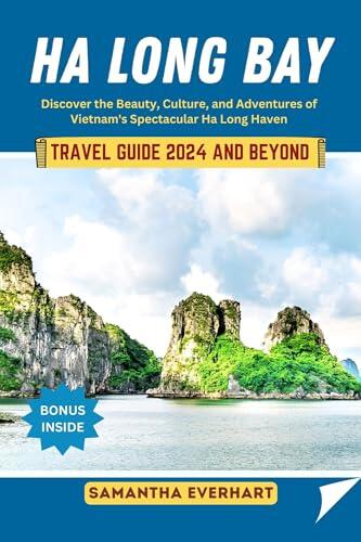 Ha Long Bay Travel Guide 2024 and Beyond: Discover the Beauty, Culture, and Adventures of Vietnam's Spectacular Ha Long Haven