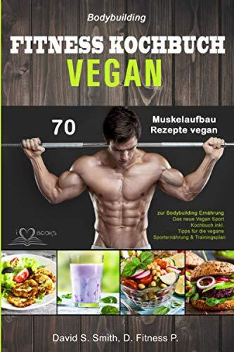 Bodybuilding Vegan Fitness Kochbuch: 70 Muskelaufbau Rezepte Vegan zur Bodybuilding Ernährung (Das Neue Vegan Sport Kochbuch inkl. Tipps für die Vegane Sporternährung & Trainingsplan)