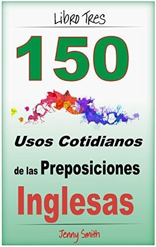 150 Usos Cotidianos de las Preposiciones Inglesas. Libro Tres: Intermedio a Avanzado.