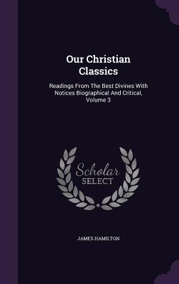 Our Christian Classics: Readings From The Best Divines With Notices Biographical And Critical, Volume 3