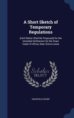 A Short Sketch of Temporary Regulations: (Until Better Shall Be Proposed) for the Intended Settlement On the Grain Coast of Africa, Near Sierra Leona