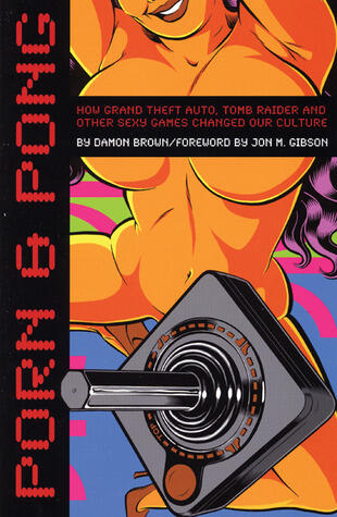 Porn and Pong: How Grand Theft Auto, Tomb Raider, and Other Sexy Games Changed Our Culture