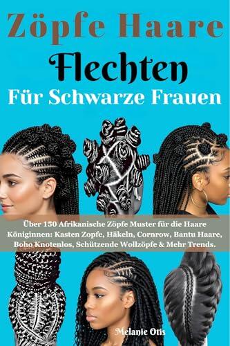 Zöpfe Haare Flechten für Schwarze Frauen: Über 150 Afrikanische Zöpfe Muster für die Haare Königinnen: Kasten Zopfe, Häkeln, Cornrow, Bantu Haare, Boho ... Wollzöpfe & Mehr Trends