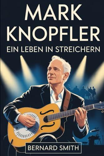 Mark Knopfler: Ein Leben in Streichern: Die vollständige Biografie von Mark Knopfler - von seinen Wurzeln in Glasgow und Newcastle bis hin zu den ... und "Brothers in Arms"