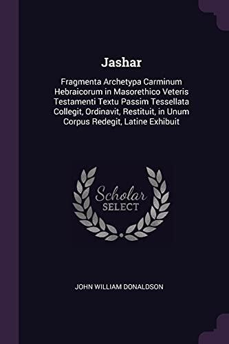 Jashar: Fragmenta Archetypa Carminum Hebraicorum in Masorethico Veteris Testamenti Textu Passim Tessellata Collegit, Ordinavit, Restituit, in Unum Corpus Redegit, Latine Exhibuit