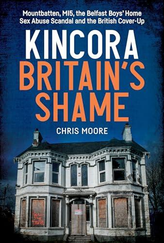 Kincora: Britain's Shame - Mountbatten, MI5, the Belfast Boys' Home Sex Abuse Scandal and the British Cover Up