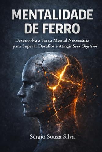 Mentalidade de Ferro: Desenvolva a Força Mental Necessária Para Superar Desafios e Atingir Seus Objetivos