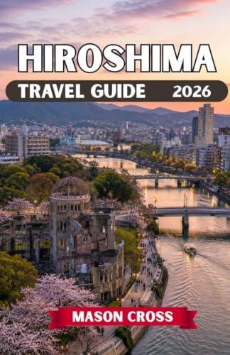 HIROSHIMA TRAVEL GUIDE 2026: Japan's Beacon of Peace. A City Reborn Beyond Imagination. Experience the Spirit, Beauty, and Legacy of Hiroshima.