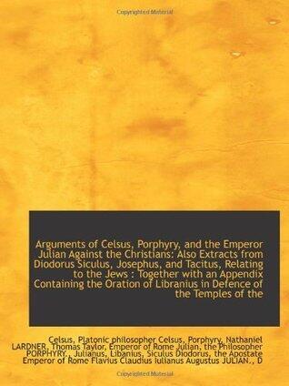 Arguments of Celsus, Porphyry, and the Emperor Julian Against the Christians: Also Extracts from Dio