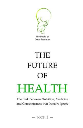 The Future of Health: The Link Between Nutrition, Medicine and Consciousness that Doctors Ignore