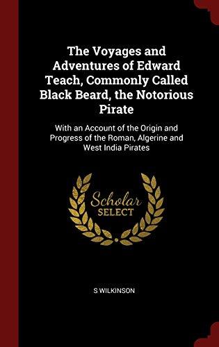 The Voyages and Adventures of Edward Teach, Commonly Called Black Beard, the Notorious Pirate: With an Account of the Origin and Progress of the Roman, Algerine and West India Pirates