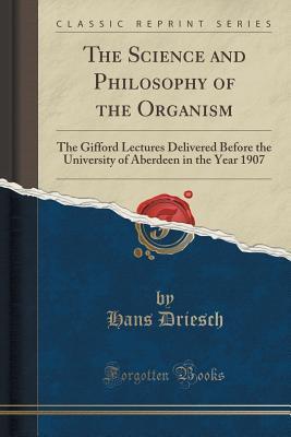 The Science and Philosophy of the Organism: The Gifford Lectures Delivered Before the University of Aberdeen in the Year 1907