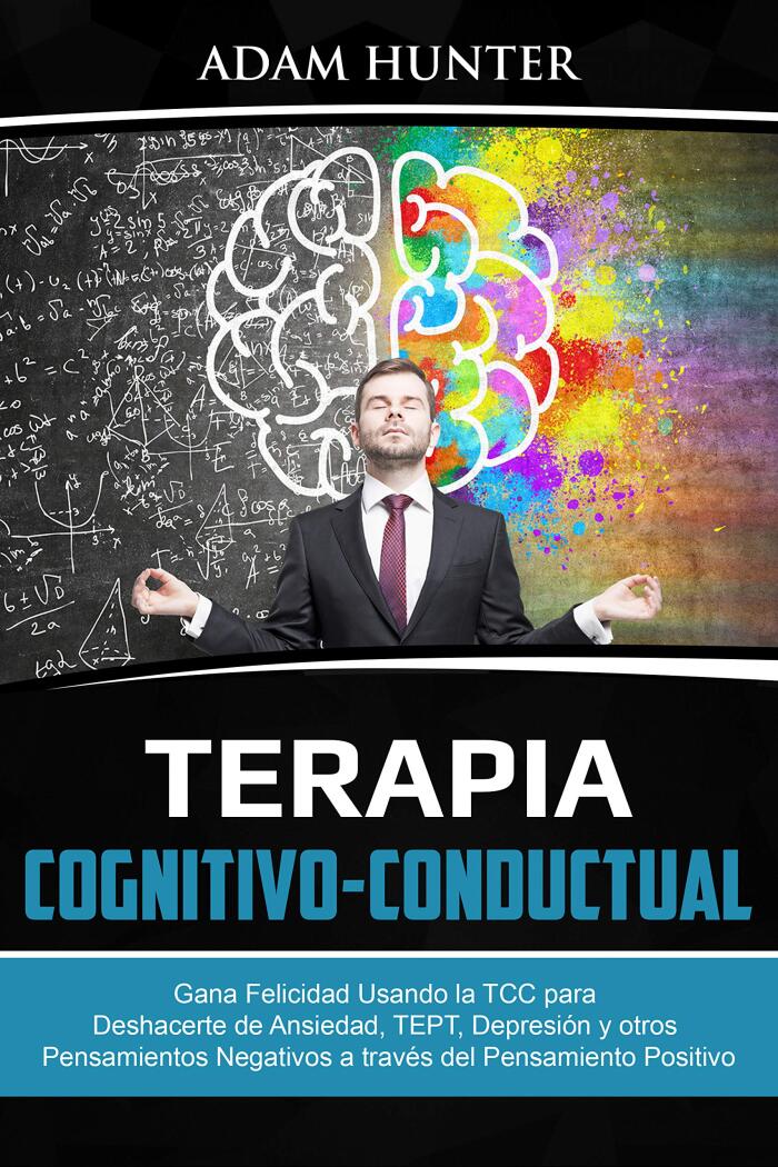 Terapia Cognitivo-Conductual: Gana Felicidad Usando la TCC para Deshacerte de Ansiedad, TEPT, Depresión y otros Pensamientos Negativos a través del Pensamiento Positivo