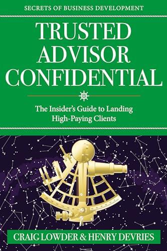 Trusted Advisor Confidential: The Insider's Guide To Landing Right-Fit Clients
