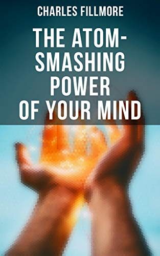The Atom-Smashing Power of Your Mind: Enriched edition. Metaphysical Mind Power to Shape Reality Through Divine Energy, New Thought, and Spiritual Awakening