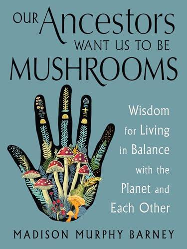 Our Ancestors Want Us to Be Mushrooms: Wisdom for Living in Balance with the Planet and Each Other