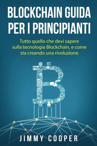 Blockchain Guida Per I Principianti: Tutto Quello Che Devi Sapere Sulla Tecnologia Blockchain, E Come Sta Creando Una Rivoluzione