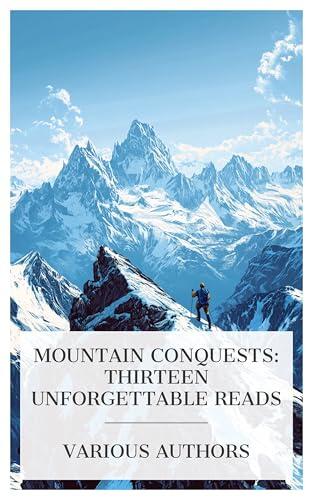 Mountain Conquests: Thirteen Unforgettable Reads: The making of a mountaineer, The Alps, Oxford Mountaineering Essays, The Ascent of Denali, etc.