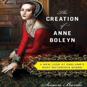 The Creation of Anne Boleyn: A New Look at England's Most Notorious Queen
