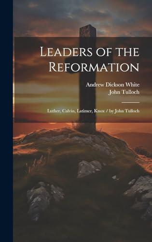 Leaders of the Reformation: Luther, Calvin, Latimer, Knox / by John Tulloch