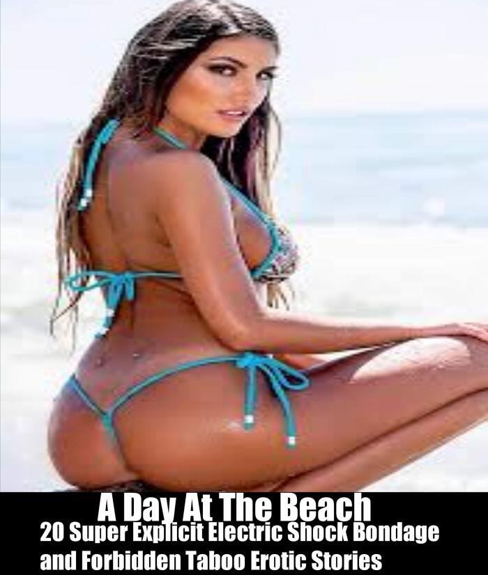 A Day At The Beach: 20 Super Explicit Electric Shock Bondage and Forbidden Taboo Erotic Stories