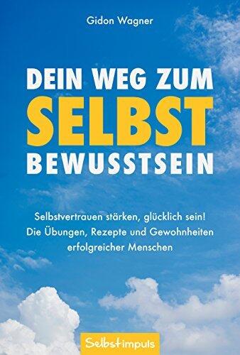 Dein Weg zum Selbstbewusstsein: Selbstvertrauen stärken, glücklich sein! Die Übungen, Rezepte und Gewohnheiten erfolgreicher Menschen (Selbstvertrauen gewinnen 1)